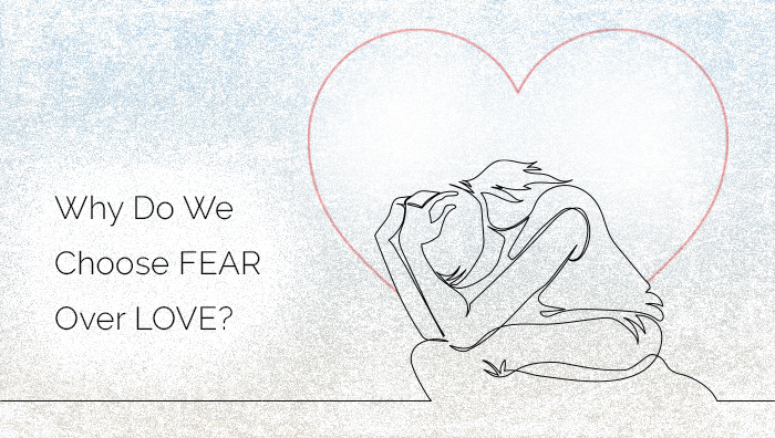 Why Do We Choose Fear Over Love?
