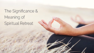 The Significance & Meaning of Spiritual Retreat