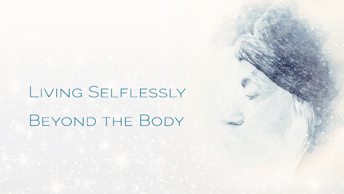 Living Selflessly Beyond The Body
